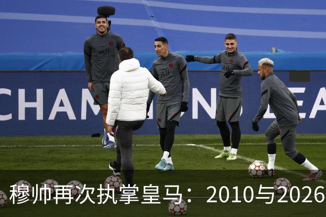 穆帅再次执掌皇马：2010与2026的复盘与对比
