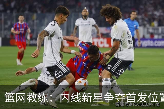 篮网教练：内线新星争夺首发位置，期待相互激励