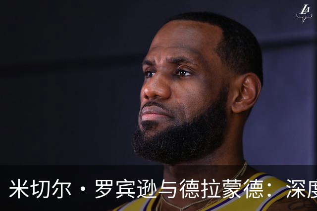 米切尔·罗宾逊与德拉蒙德：深度解析两位中锋的差异