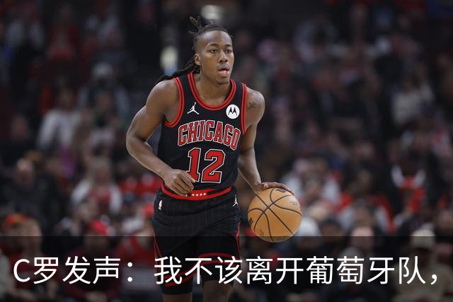 C罗发声：我不该离开葡萄牙队，主帅的承诺让我失望